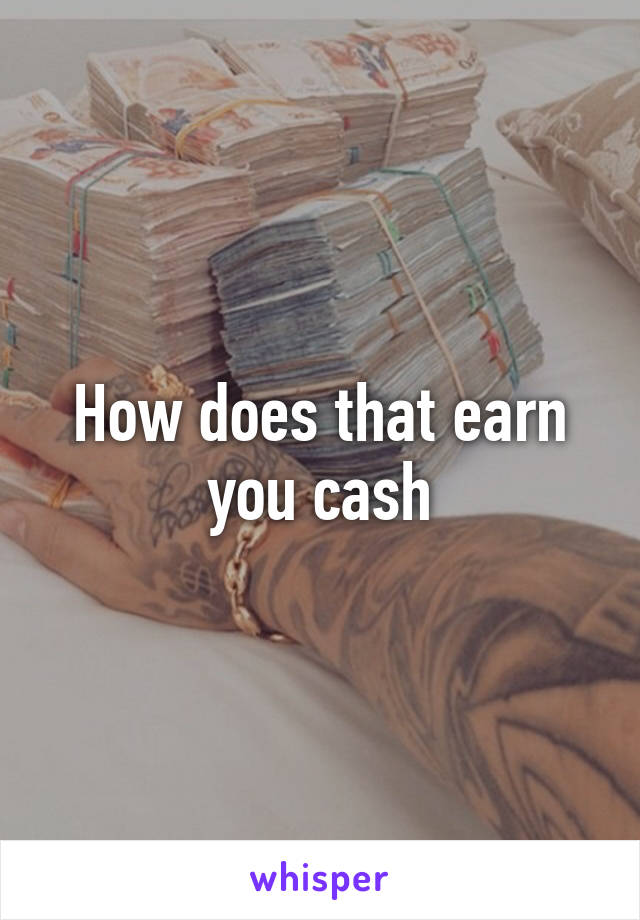 How does that earn you cash