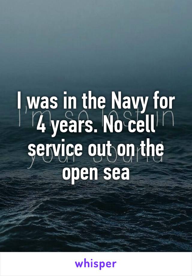 I was in the Navy for 4 years. No cell service out on the open sea