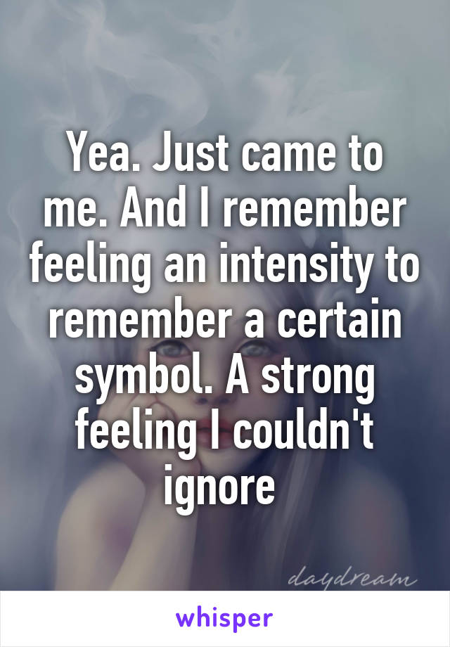 Yea. Just came to me. And I remember feeling an intensity to remember a certain symbol. A strong feeling I couldn't ignore 