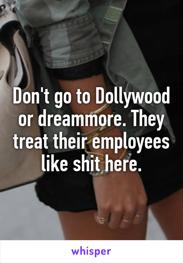 Don't go to Dollywood or dreammore. They treat their employees like shit here.