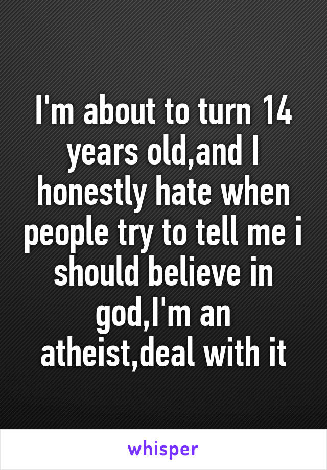 I'm about to turn 14 years old,and I honestly hate when people try to tell me i should believe in god,I'm an atheist,deal with it