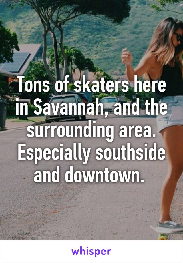 Tons of skaters here in Savannah, and the surrounding area. Especially southside and downtown. 