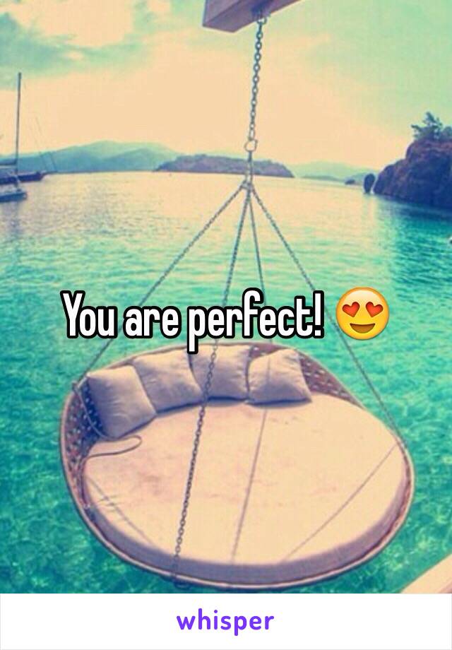 You are perfect! 😍