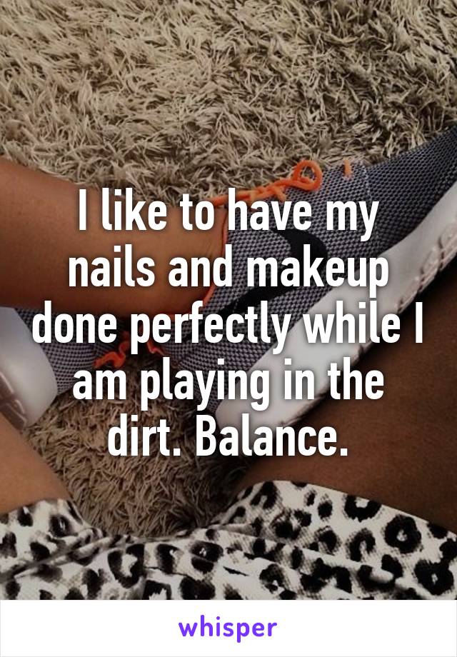 I like to have my nails and makeup done perfectly while I am playing in the dirt. Balance.