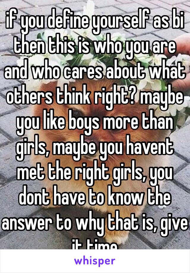 if you define yourself as bi then this is who you are and who cares about what others think right? maybe you like boys more than girls, maybe you havent met the right girls, you dont have to know the answer to why that is, give it time