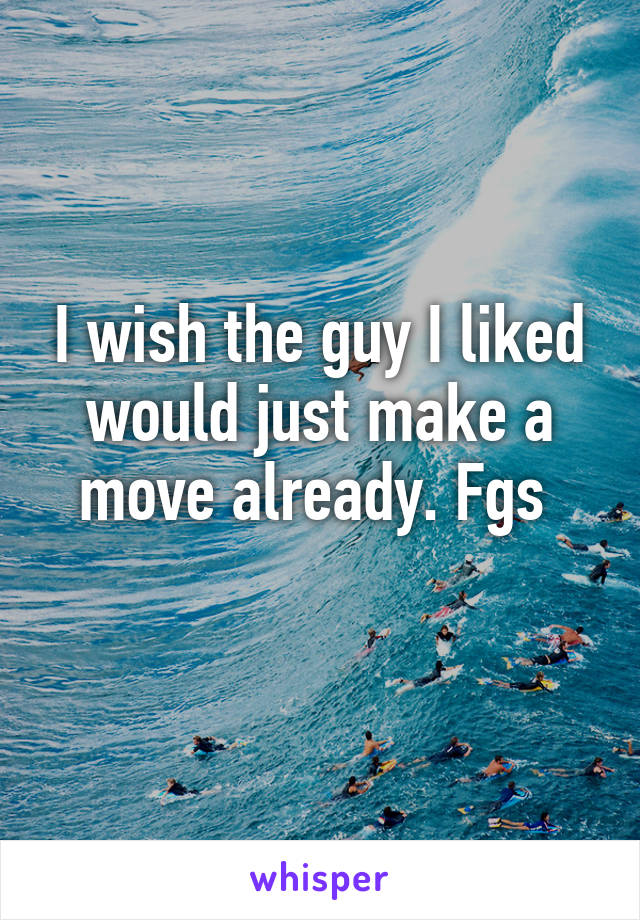 I wish the guy I liked would just make a move already. Fgs 
