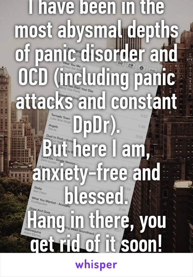 I have been in the most abysmal depths of panic disorder and OCD (including panic attacks and constant DpDr).
But here I am, anxiety-free and blessed.
Hang in there, you get rid of it soon!
