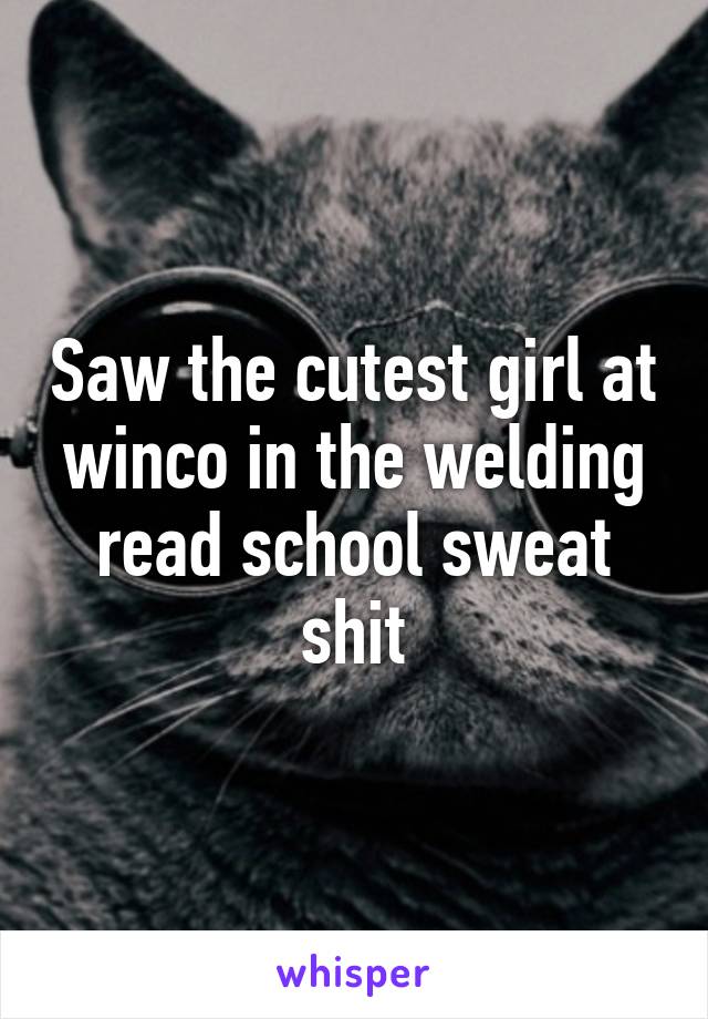 Saw the cutest girl at winco in the welding read school sweat shit