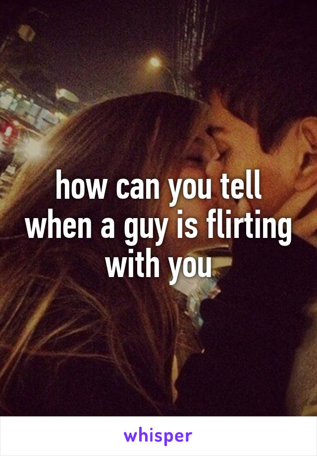 how can you tell when a guy is flirting with you