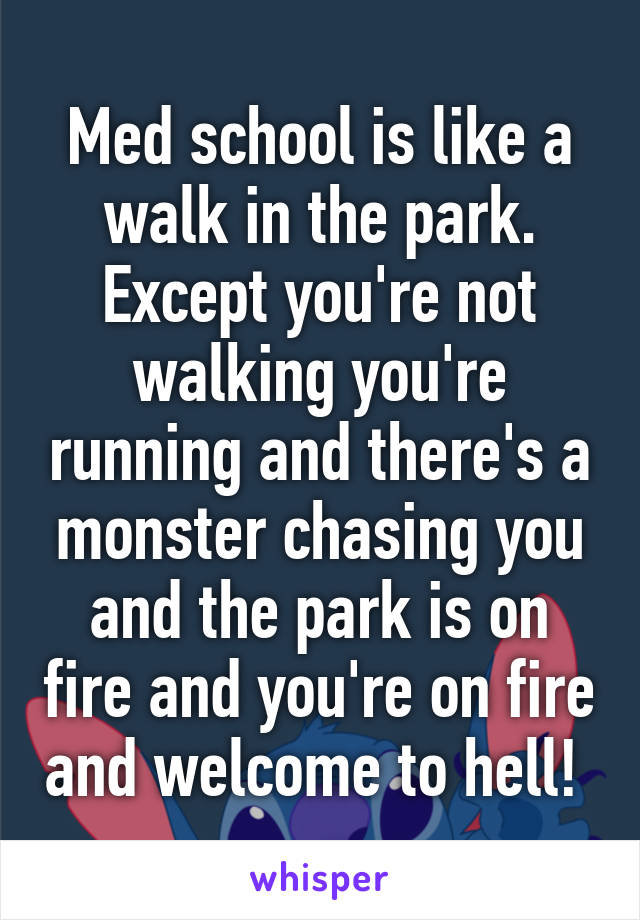 Med school is like a walk in the park. Except you're not walking you're running and there's a monster chasing you and the park is on fire and you're on fire and welcome to hell! 