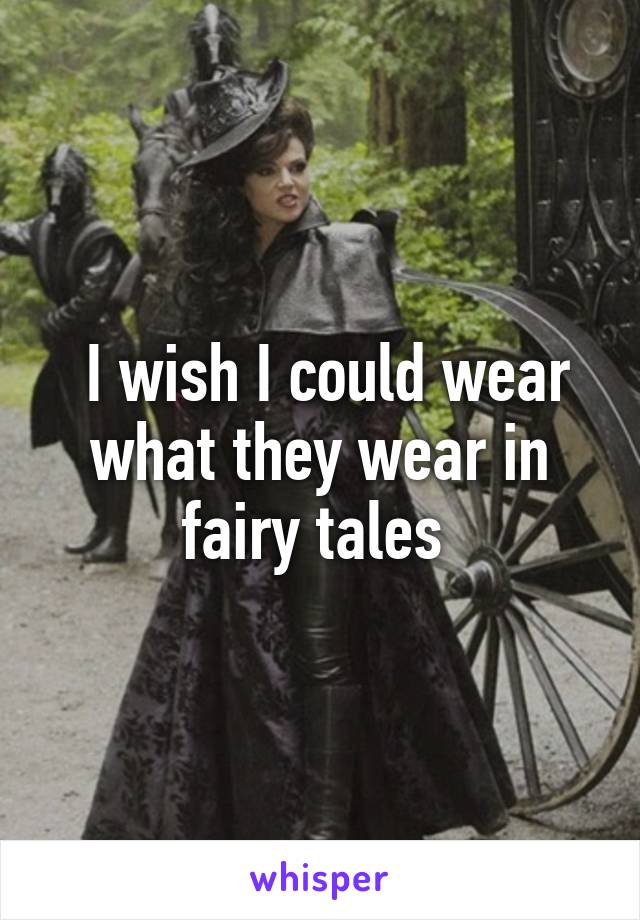  I wish I could wear what they wear in fairy tales 