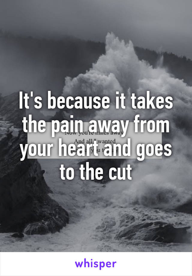 It's because it takes the pain away from your heart and goes to the cut