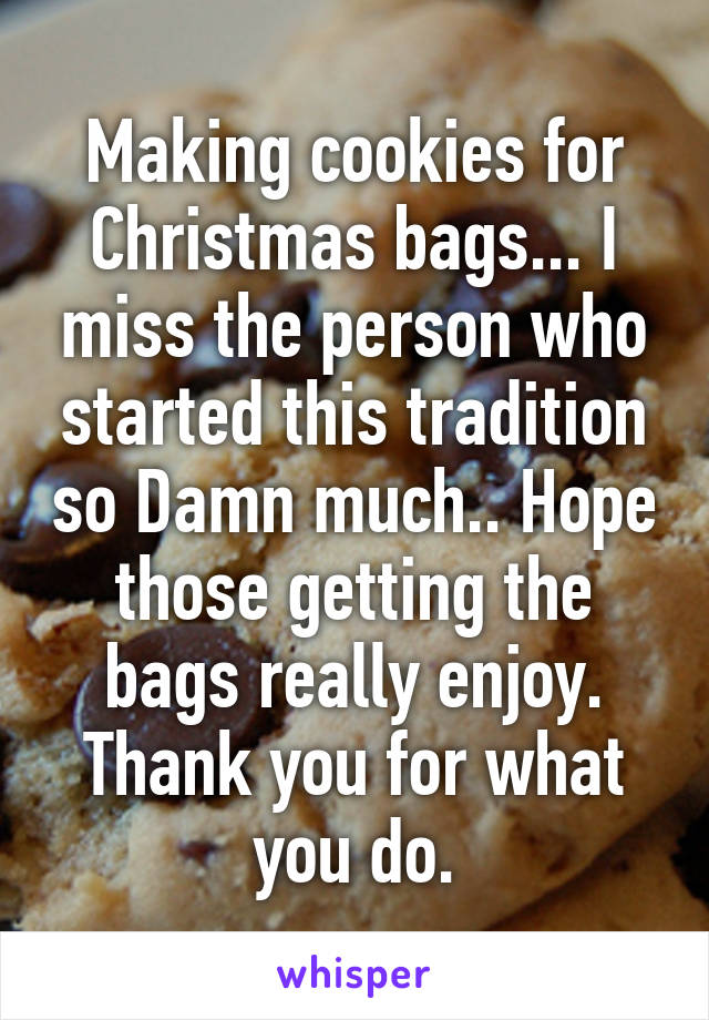 Making cookies for Christmas bags... I miss the person who started this tradition so Damn much.. Hope those getting the bags really enjoy. Thank you for what you do.