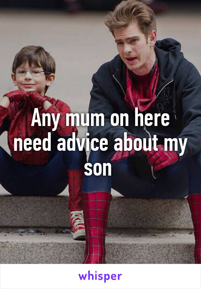 Any mum on here need advice about my son 