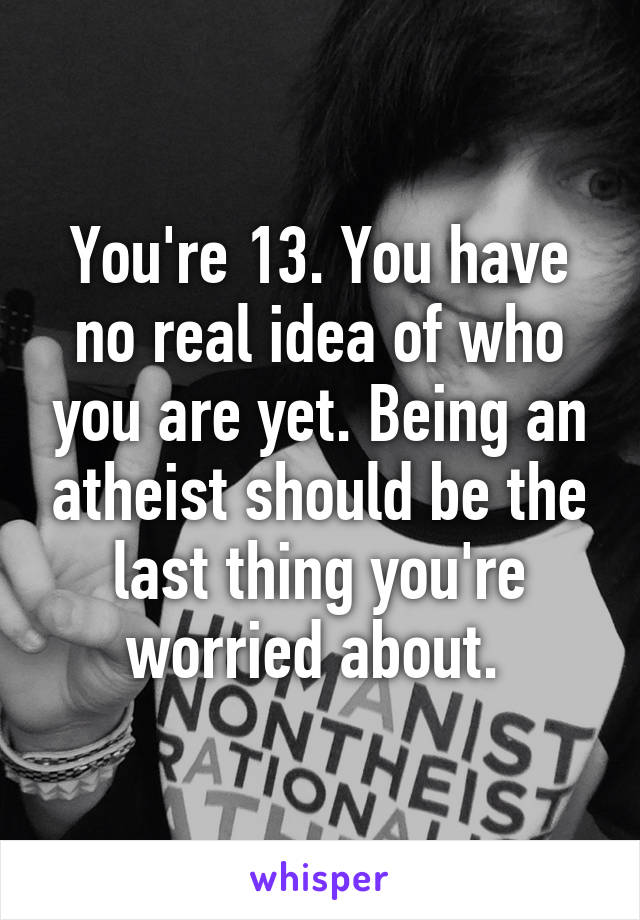 You're 13. You have no real idea of who you are yet. Being an atheist should be the last thing you're worried about. 