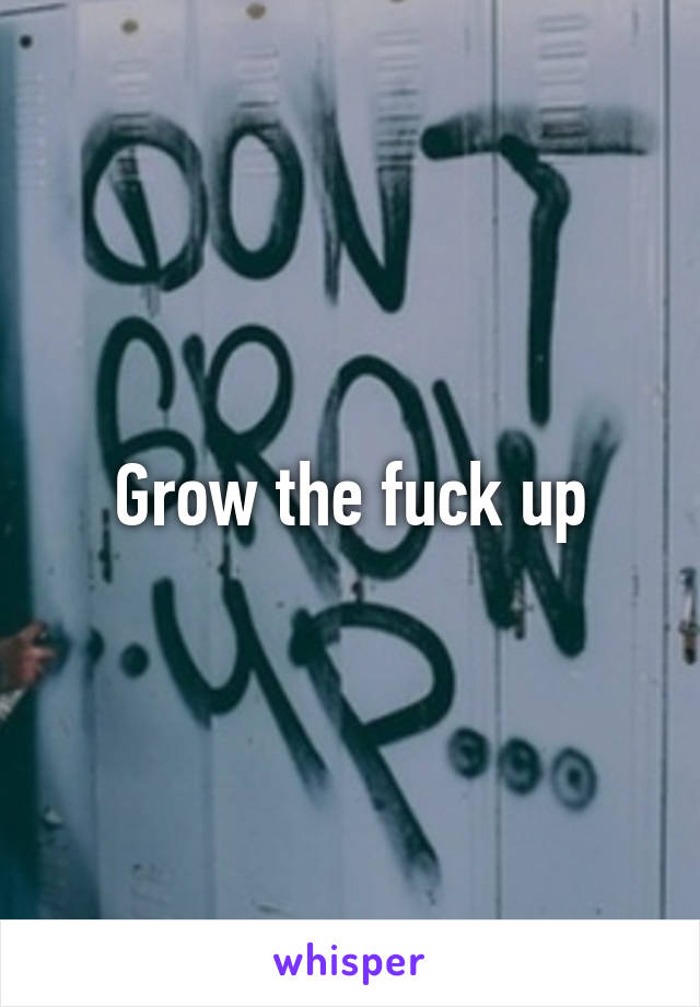 Grow the fuck up