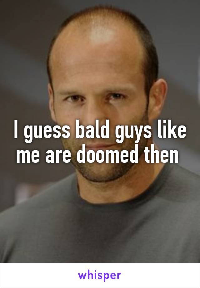 I guess bald guys like me are doomed then 