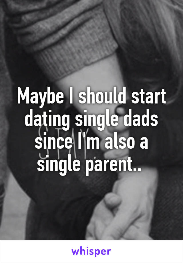 Maybe I should start dating single dads since I'm also a single parent.. 