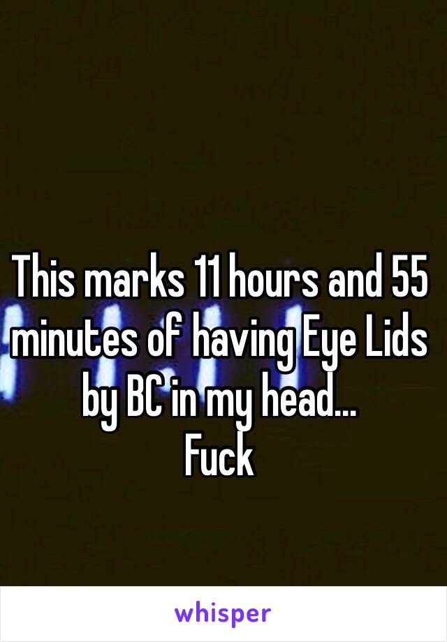 This marks 11 hours and 55 minutes of having Eye Lids by BC in my head…
Fuck