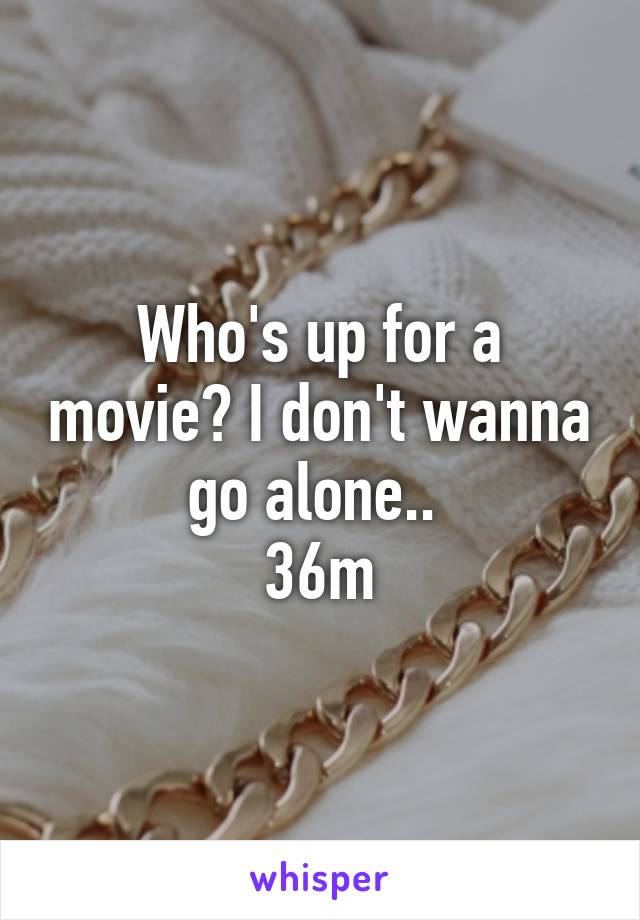 Who's up for a movie? I don't wanna go alone.. 
36m