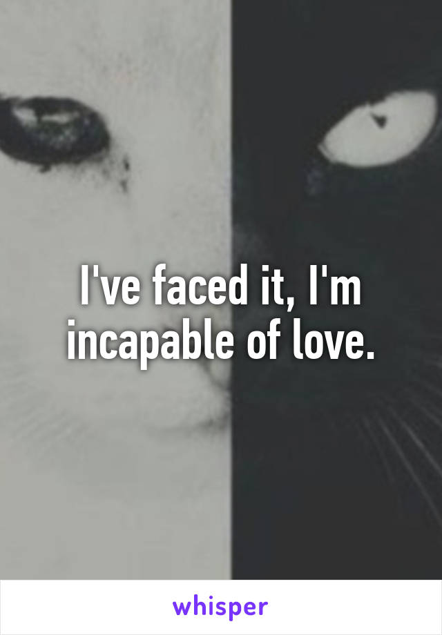 I've faced it, I'm incapable of love.