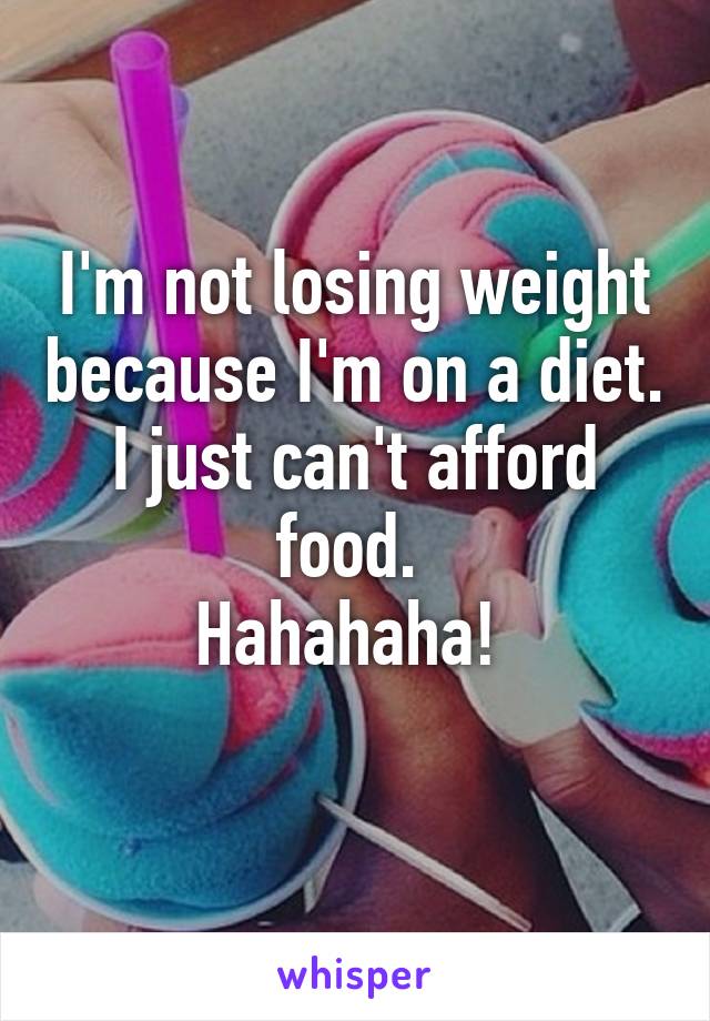 I'm not losing weight because I'm on a diet. I just can't afford food. 
Hahahaha! 
