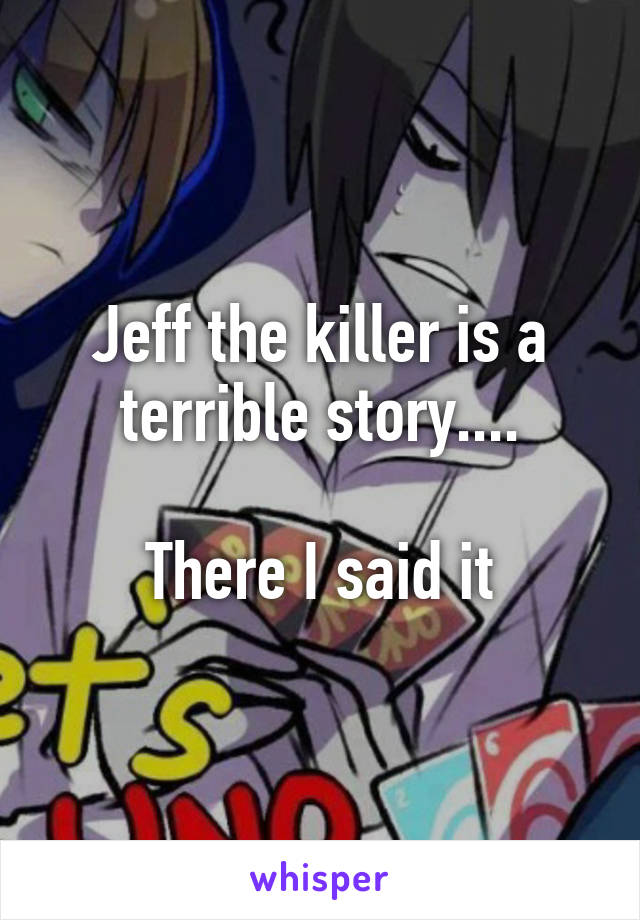 Jeff the killer is a terrible story....

There I said it