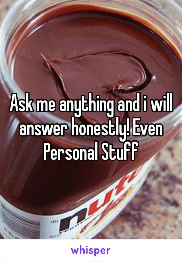 Ask me anything and i will answer honestly! Even Personal Stuff 