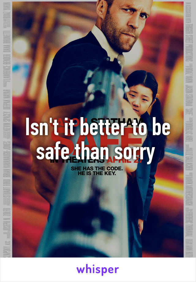 Isn't it better to be safe than sorry 