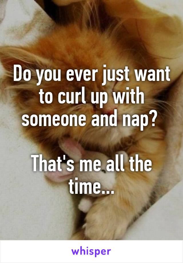 Do you ever just want to curl up with someone and nap? 

That's me all the time...