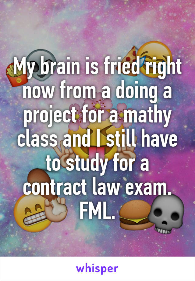 My brain is fried right now from a doing a project for a mathy class and I still have to study for a contract law exam. FML.