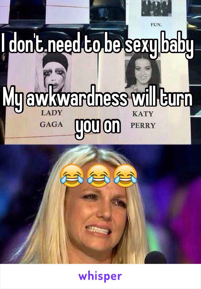 I don't need to be sexy baby

My awkwardness will turn you on 

😂😂😂