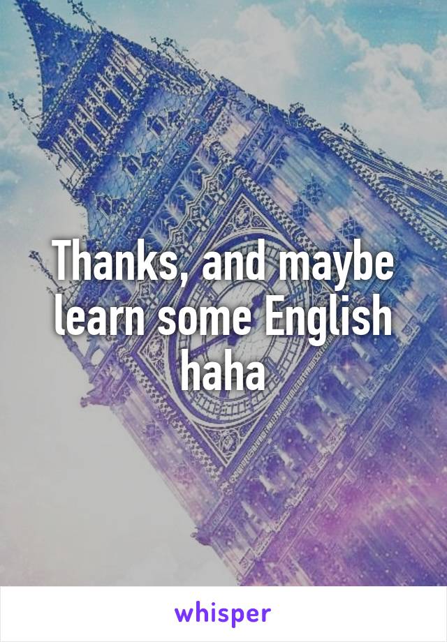 Thanks, and maybe learn some English haha