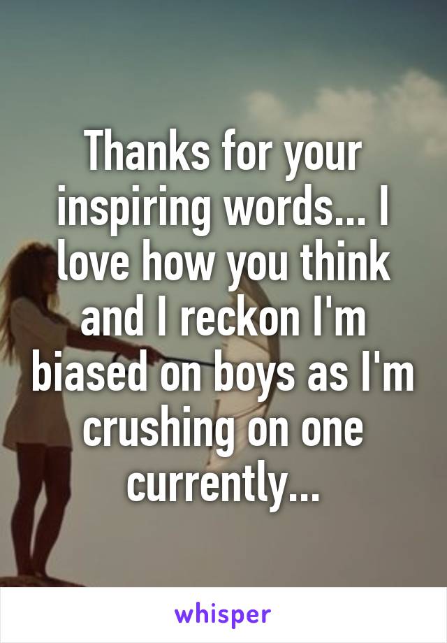 Thanks for your inspiring words... I love how you think and I reckon I'm biased on boys as I'm crushing on one currently...