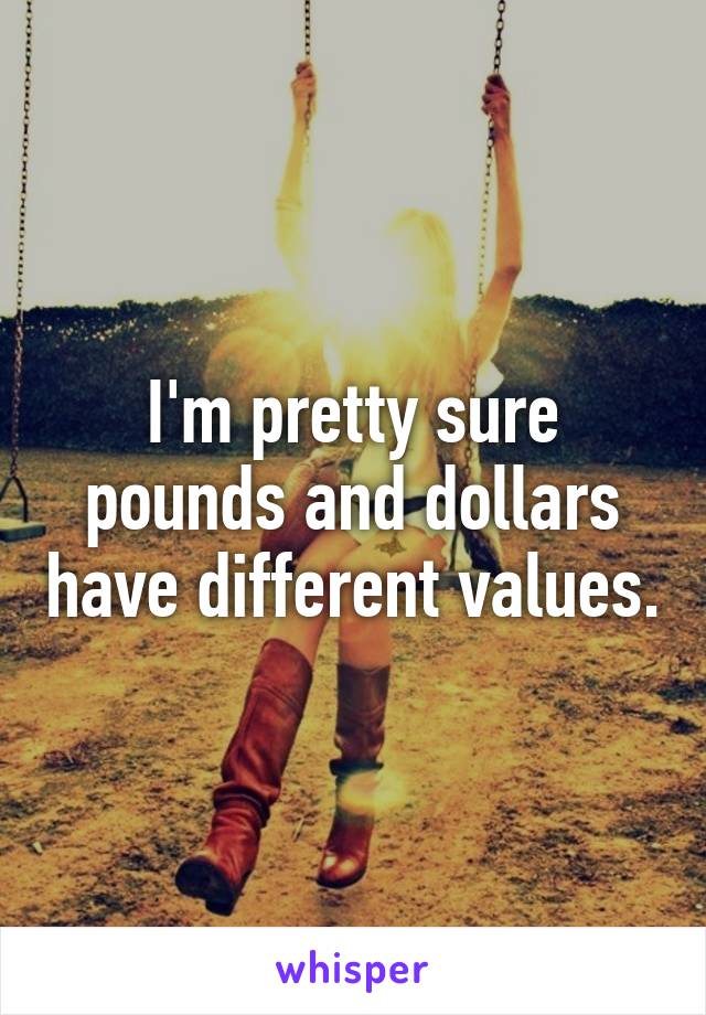 I'm pretty sure pounds and dollars have different values.