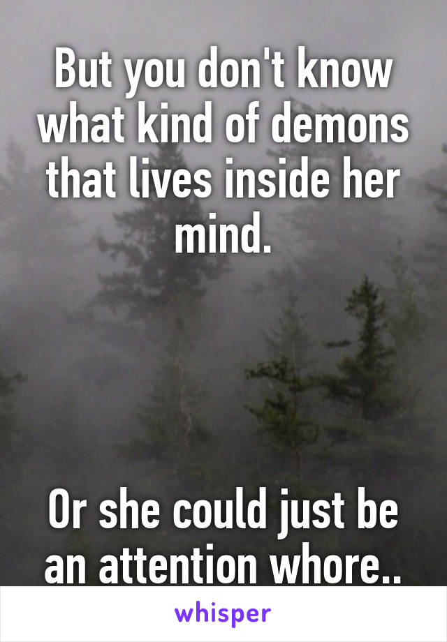 But you don't know what kind of demons that lives inside her mind.




Or she could just be an attention whore..