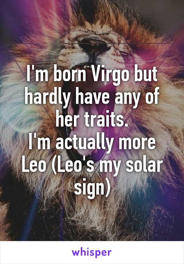 I'm born Virgo but hardly have any of her traits.
I'm actually more Leo (Leo's my solar sign)