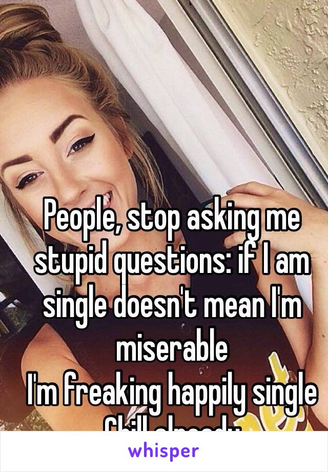 People, stop asking me stupid questions: if I am single doesn't mean I'm miserable 
I'm freaking happily single
Chill already 