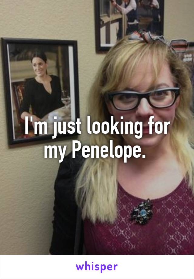 I'm just looking for my Penelope. 