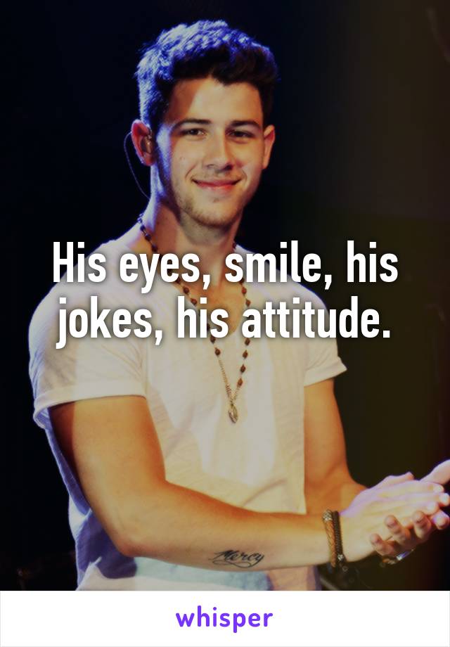 His eyes, smile, his jokes, his attitude.
