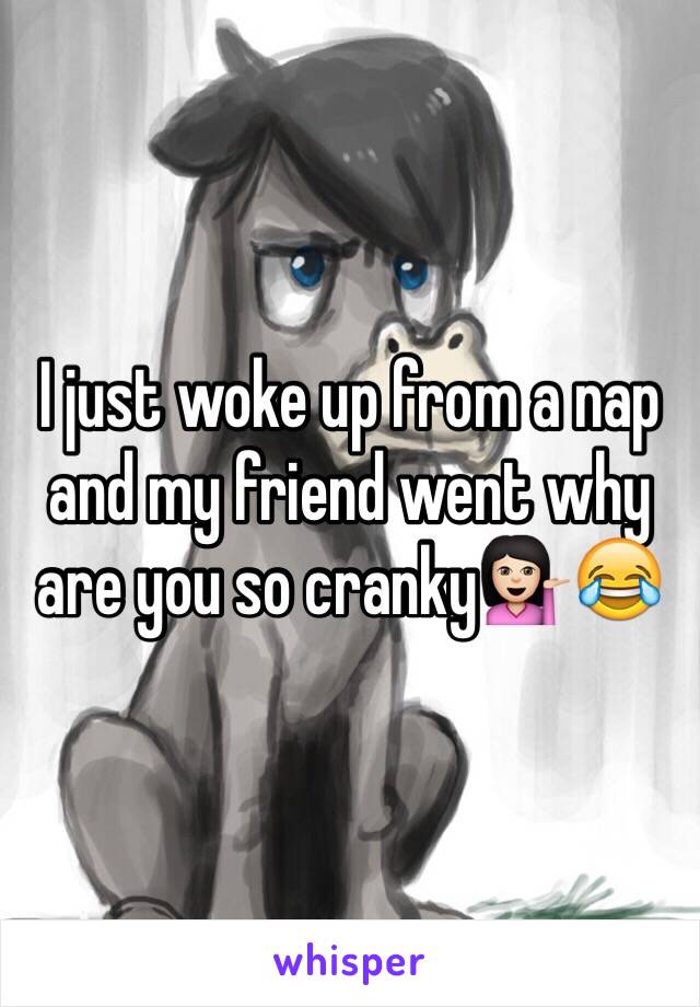 I just woke up from a nap and my friend went why are you so cranky💁🏻😂