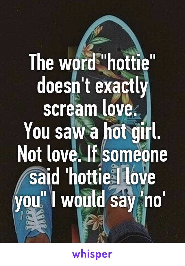 The word "hottie" doesn't exactly scream love. 
You saw a hot girl. Not love. If someone said 'hottie I love you" I would say 'no' 