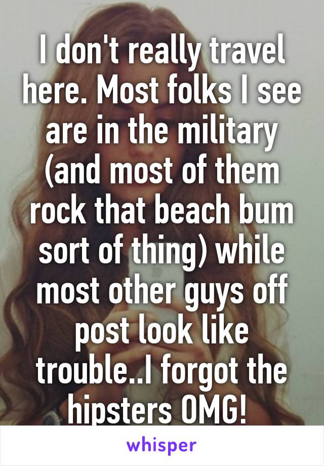 I don't really travel here. Most folks I see are in the military (and most of them rock that beach bum sort of thing) while most other guys off post look like trouble..I forgot the hipsters OMG! 