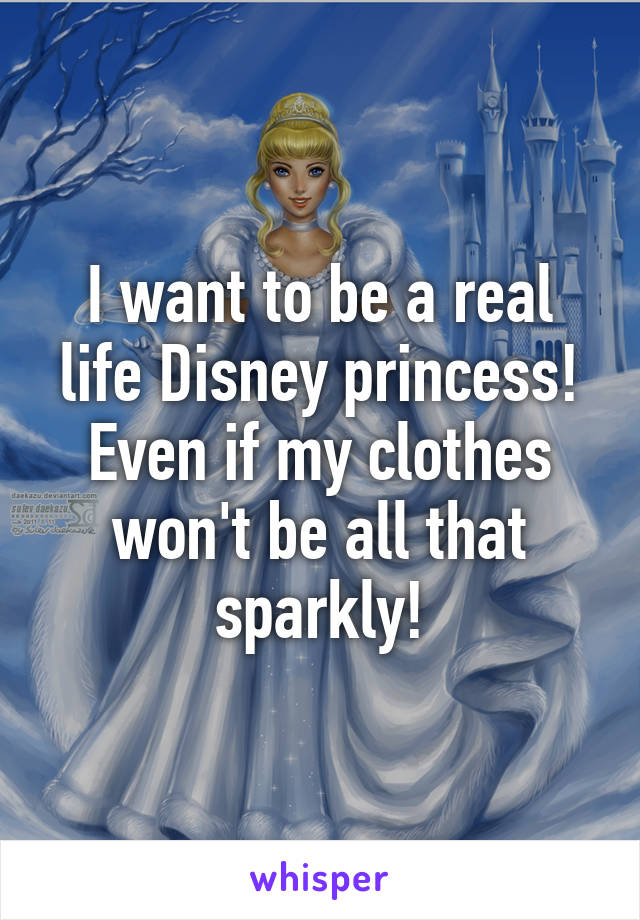 I want to be a real life Disney princess! Even if my clothes won't be all that sparkly!