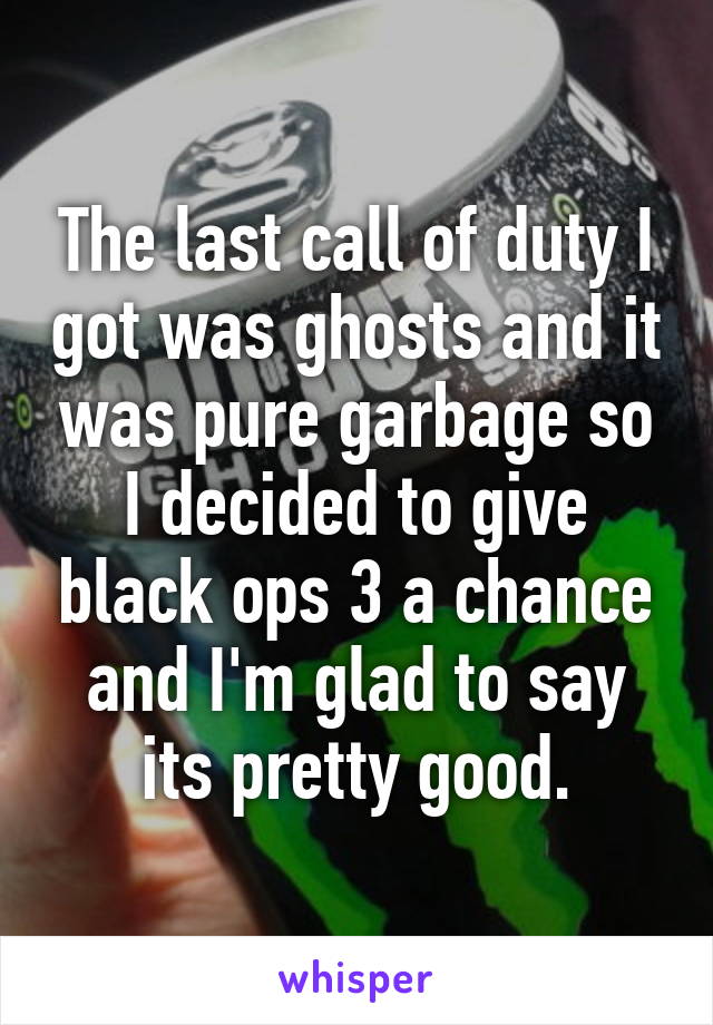 The last call of duty I got was ghosts and it was pure garbage so I decided to give black ops 3 a chance and I'm glad to say its pretty good.