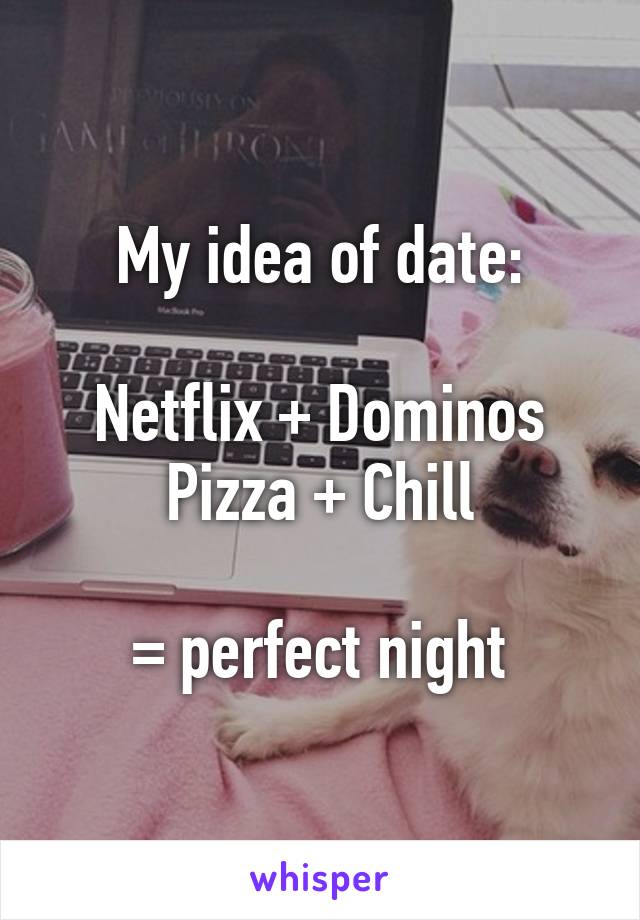 My idea of date:

Netflix + Dominos Pizza + Chill

= perfect night