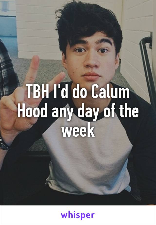 TBH I'd do Calum Hood any day of the week