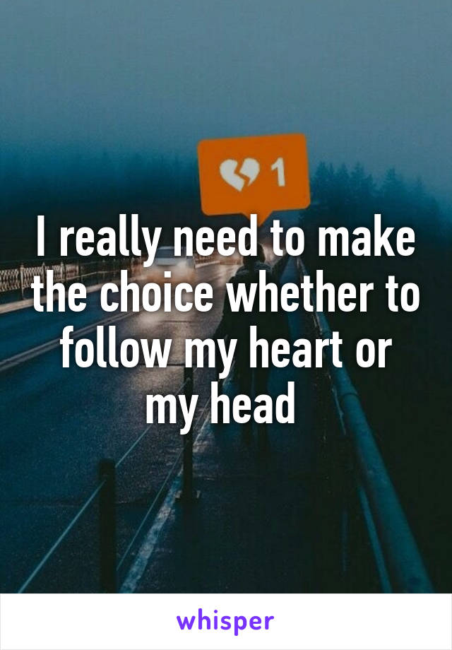 I really need to make the choice whether to follow my heart or my head 