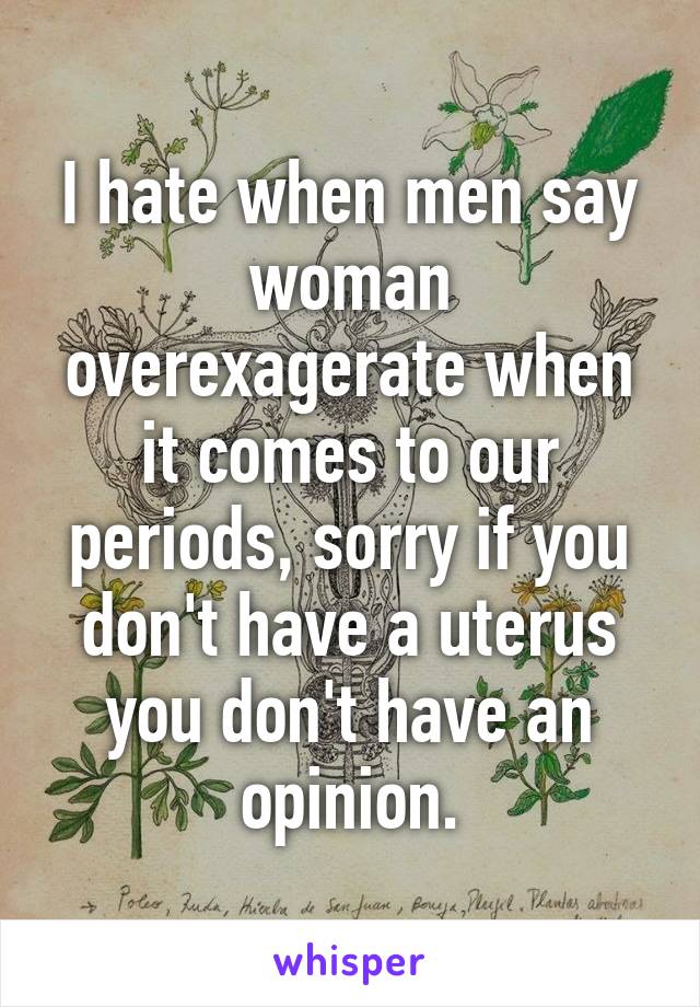 I hate when men say woman overexagerate when it comes to our periods, sorry if you don't have a uterus you don't have an opinion.