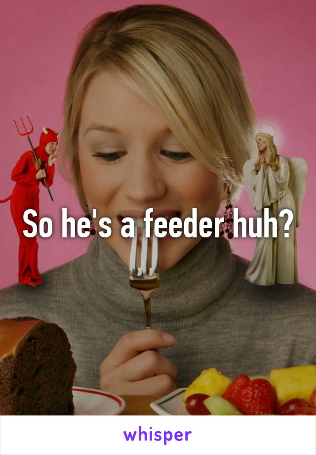 So he's a feeder huh?